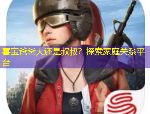 喜寶爸爸大還是叔叔？探索家庭關(guān)系平臺