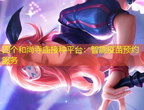 四個(gè)和尚寺廟接種平臺(tái):智能疫苗預(yù)約服務(wù) 四個(gè)和尚寺廟接種平臺(tái):智能疫苗預(yù)約服務(wù)