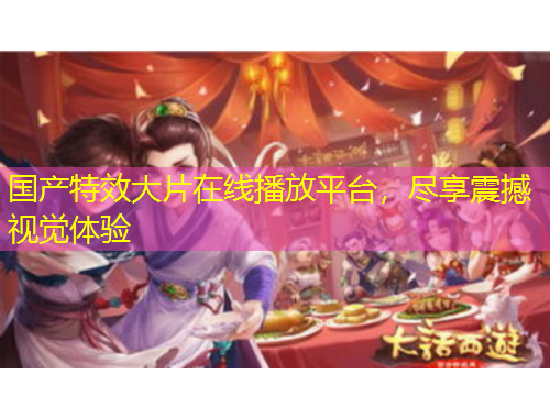 國產(chǎn)特效大片在線播放平臺，盡享震撼視覺體驗