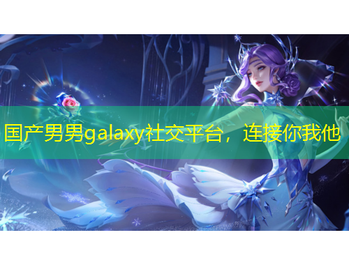 國產(chǎn)男男g(shù)alaxy社交平臺，連接你我他