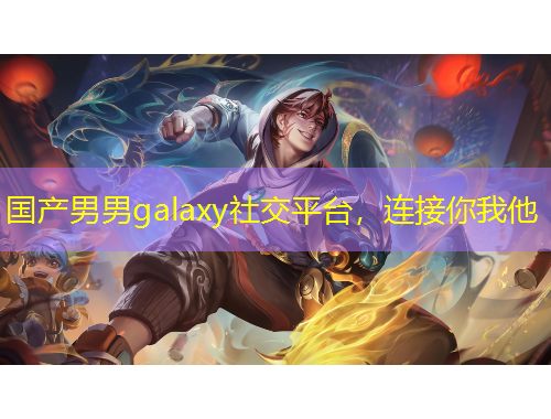 國產(chǎn)男男g(shù)alaxy社交平臺，連接你我他