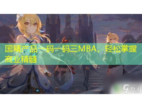 國精產(chǎn)品一碼一碼三MBA，輕松掌握商業(yè)精髓