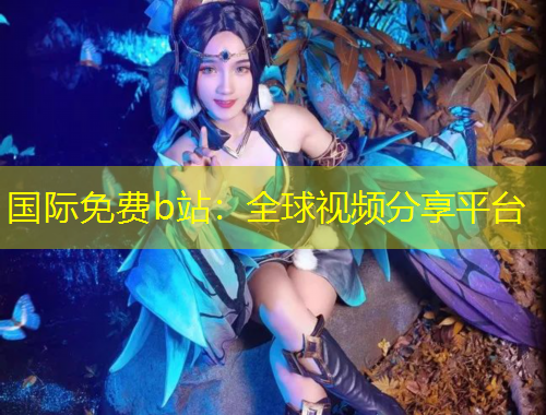 國際免費(fèi)b站：全球視頻分享平臺