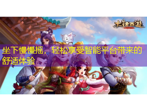 坐下慢慢搖，輕松享受智能平臺(tái)帶來的舒適體驗(yàn)