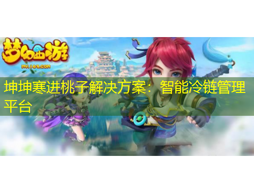 坤坤寒進桃子解決方案：智能冷鏈管理平臺