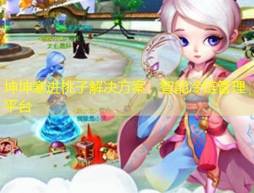 坤坤寒進桃子解決方案：智能冷鏈管理平臺