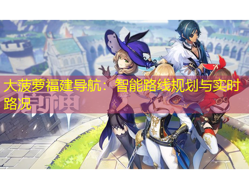 大菠蘿福建導(dǎo)航：智能路線規(guī)劃與實(shí)時(shí)路況