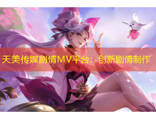 天美傳媒劇情MV平臺(tái)：創(chuàng)新劇情制作