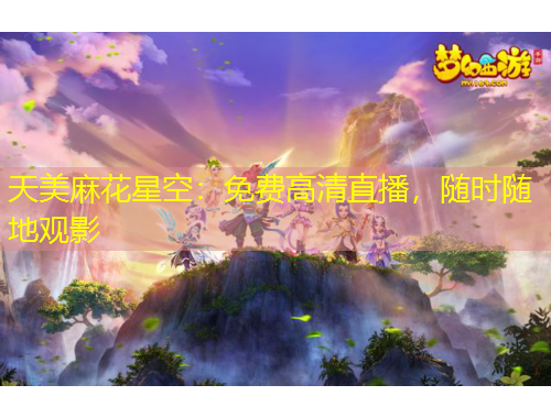 天美麻花星空：免費(fèi)高清直播，隨時(shí)隨地觀影
