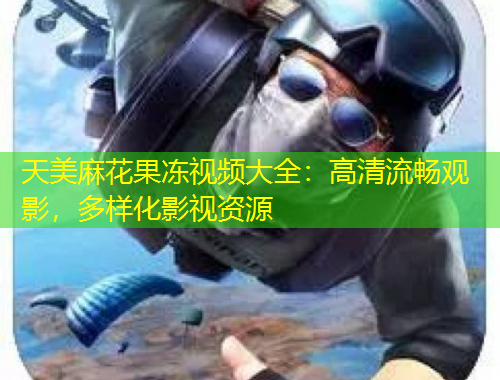 天美麻花果凍視頻大全：高清流暢觀影，多樣化影視資源