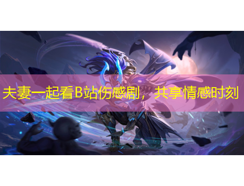 夫妻一起看B站傷感劇，共享情感時(shí)刻