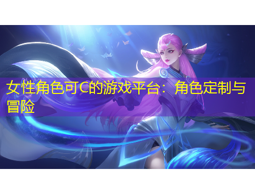 女性角色可C的游戲平臺(tái)：角色定制與冒險(xiǎn)