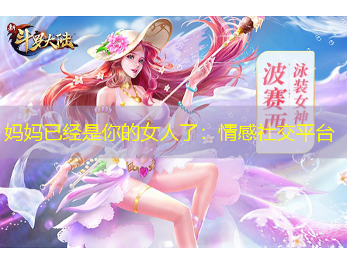 媽媽已經(jīng)是你的女人了：情感社交平臺(tái)