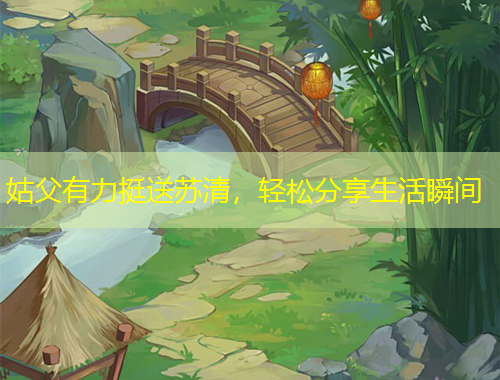 姑父有力挺送蘇清，輕松分享生活瞬間