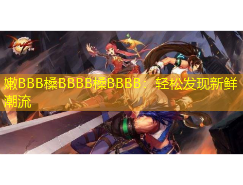 嫩BBB槡BBBB槡BBBB：輕松發(fā)現(xiàn)新鮮潮流