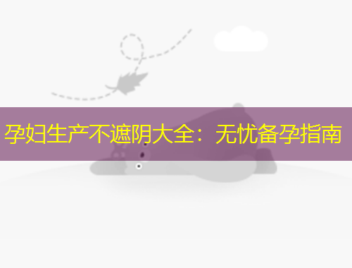 孕婦生產(chǎn)不遮陰大全：無憂備孕指南