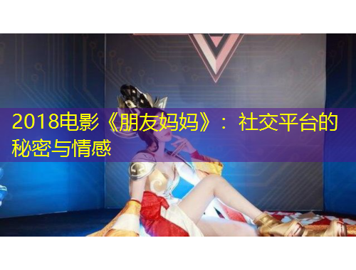 2018電影《朋友媽媽》：社交平臺(tái)的秘密與情感