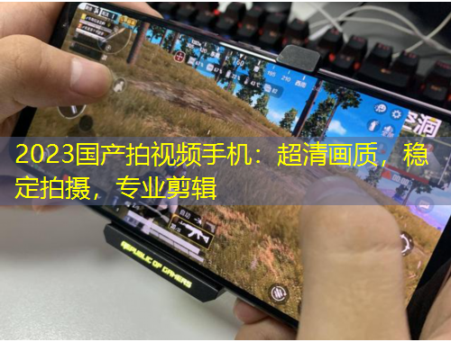 2023國產(chǎn)拍視頻手機：超清畫質(zhì)，穩(wěn)定拍攝，專業(yè)剪輯