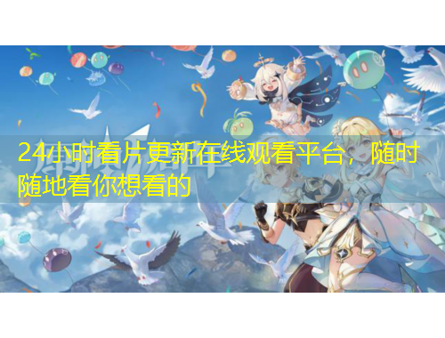 24小時看片更新在線觀看平臺，隨時隨地看你想看的