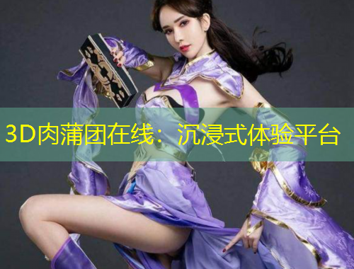 3D肉蒲團(tuán)在線：沉浸式體驗平臺