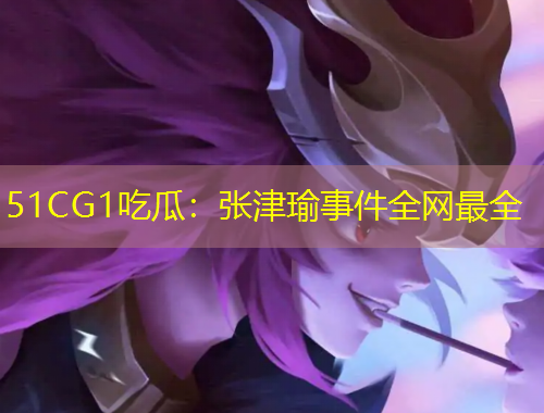 51CG1吃瓜：張津瑜事件全網(wǎng)最全