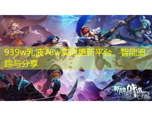 939w乳液78w實時更新平臺，智能追蹤與分享