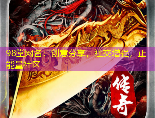 98堂網(wǎng)名：創(chuàng)意分享，社交增強(qiáng)，正能量社區(qū)