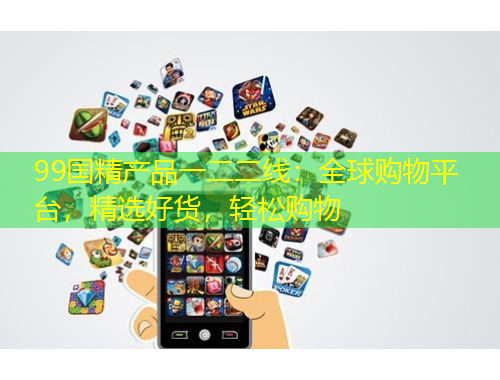 99國精產(chǎn)品一二二線：全球購物平臺，精選好貨，輕松購物