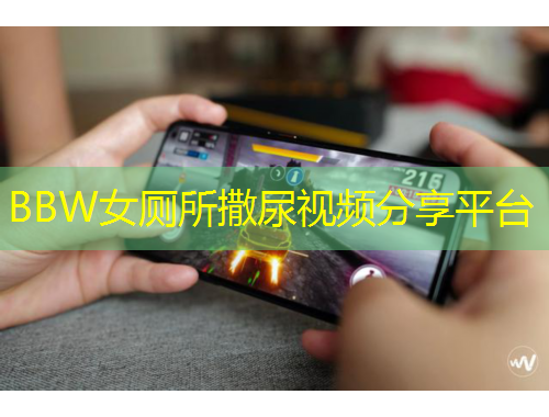 BBW女廁所撒尿視頻分享平臺