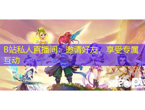 B站私人直播間：邀請好友，享受專屬互動