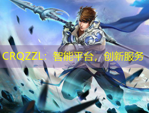CRQZZL：智能平臺，創(chuàng)新服務(wù)