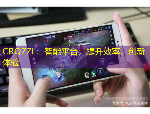 CRQZZL：智能平臺(tái)，提升效率，創(chuàng)新體驗(yàn)