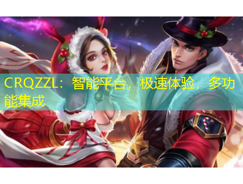 CRQZZL：智能平臺(tái)，極速體驗(yàn)，多功能集成