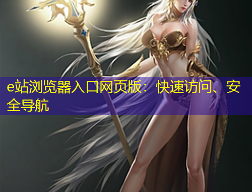 e站瀏覽器入口網(wǎng)頁版：快速訪問、安全導航