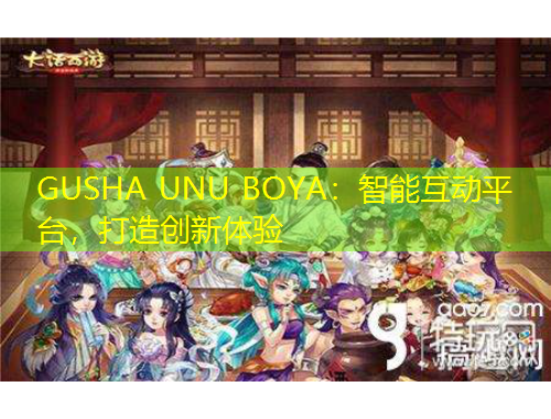 GUSHA UNU BOYA：智能互動平臺，打造創(chuàng)新體驗