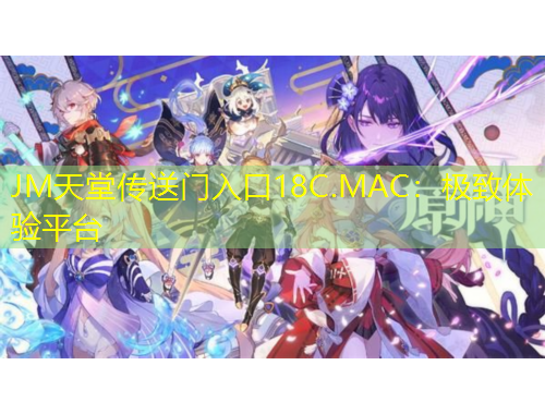 JM天堂傳送門(mén)入口18C.MAC：極致體驗(yàn)平臺(tái)