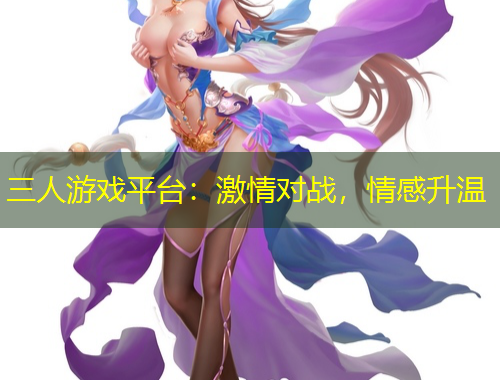 三人游戲平臺(tái)：激情對(duì)戰(zhàn)，情感升溫