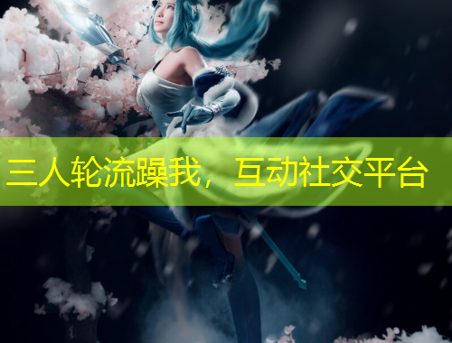 三人輪流躁我，互動社交平臺