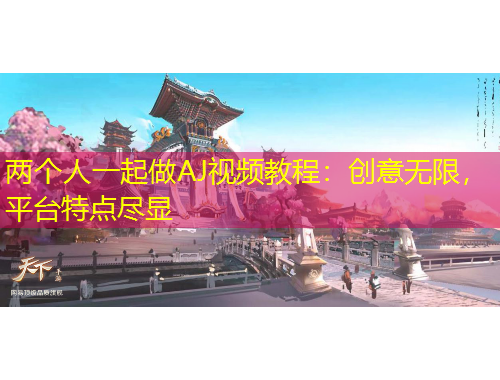 兩個人一起做AJ視頻教程：創(chuàng)意無限，平臺特點盡顯