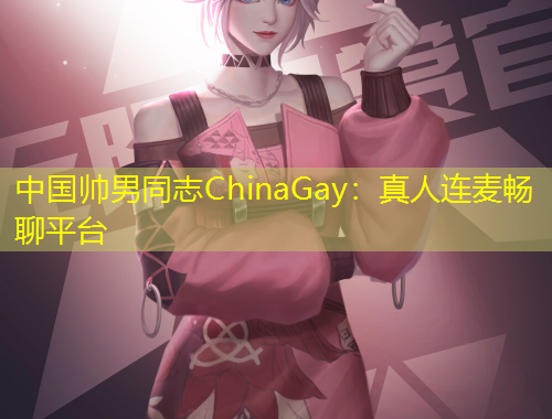 中國(guó)帥男同志ChinaGay：真人連麥暢聊平臺(tái)