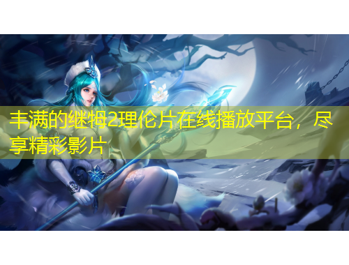 豐滿的繼牳2理倫片在線播放平臺，盡享精彩影片