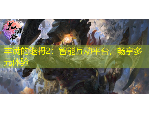 豐滿的繼牳2：智能互動(dòng)平臺(tái)，暢享多元體驗(yàn)