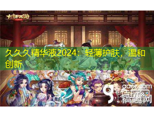 久久久精華液2024：輕薄護(hù)膚，溫和創(chuàng)新