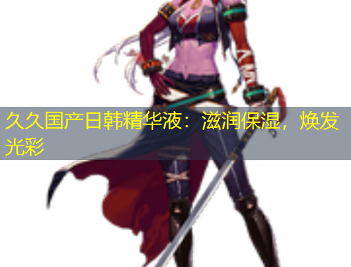 久久國產(chǎn)日韓精華液：滋潤保濕，煥發(fā)光彩