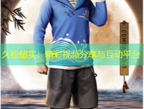 久松郁實：精彩視頻分享與互動平臺