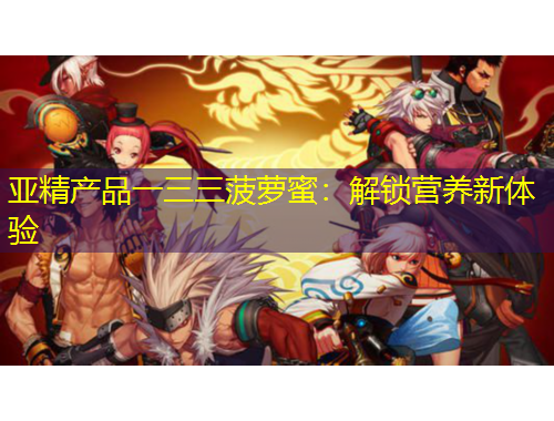 亞精產(chǎn)品一三三菠蘿蜜：解鎖營養(yǎng)新體驗(yàn)