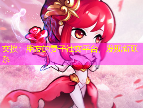 交換：朋友的妻子社交平臺，發(fā)現(xiàn)新聯(lián)系