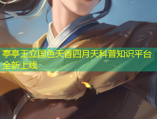 亭亭玉立國(guó)色天香四月天科普知識(shí)平臺(tái)全新上線(xiàn)