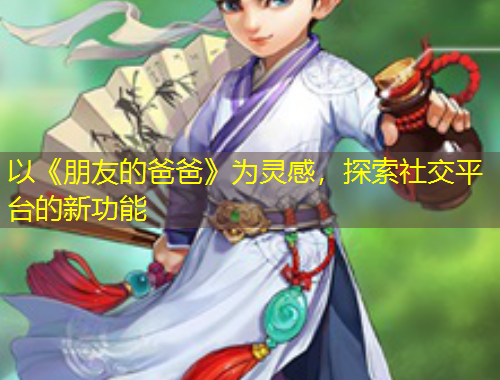 以《朋友的爸爸》為靈感，探索社交平臺(tái)的新功能