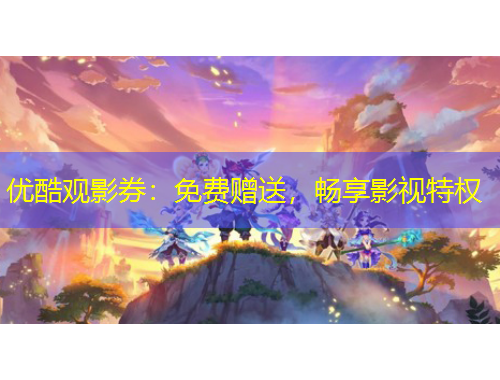 優(yōu)酷觀影券：免費贈送，暢享影視特權(quán)